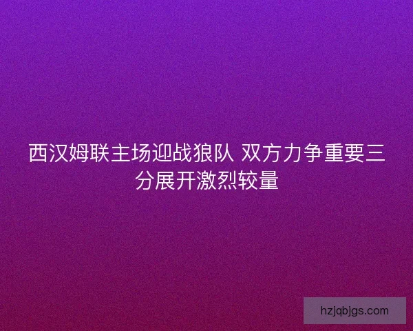 西汉姆联主场迎战狼队 双方力争重要三分展开激烈较量