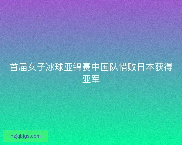 首届女子冰球亚锦赛中国队惜败日本获得亚军