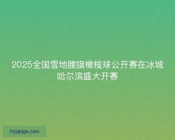2025全国雪地腰旗橄榄球公开赛在冰城哈尔滨盛大开赛