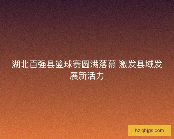 湖北百强县篮球赛圆满落幕 激发县域发展新活力