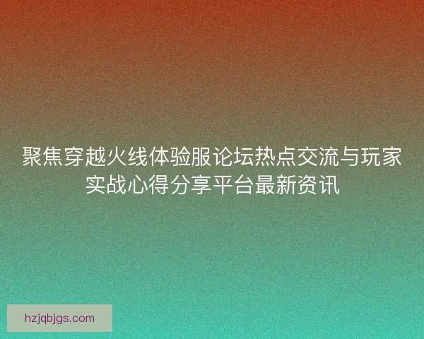 聚焦穿越火线体验服论坛热点交流与玩家实战心得分享平台最新资讯