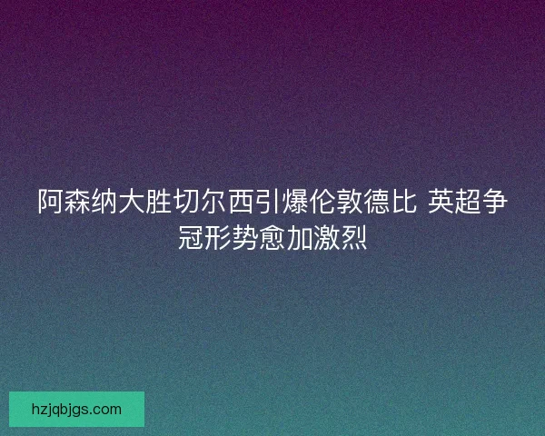 阿森纳大胜切尔西引爆伦敦德比 英超争冠形势愈加激烈