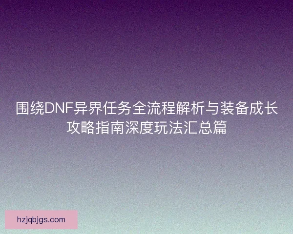 围绕DNF异界任务全流程解析与装备成长攻略指南深度玩法汇总篇
